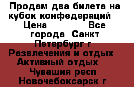 Продам два билета на кубок конфедераций  › Цена ­ 20 000 - Все города, Санкт-Петербург г. Развлечения и отдых » Активный отдых   . Чувашия респ.,Новочебоксарск г.